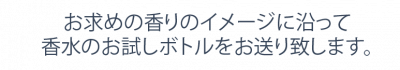 お求めの香りのイメージに沿って香水のお試しボトルをお送り致します。 お求めの香りのイメージに沿って香水のお試しボトルをお送り致します。